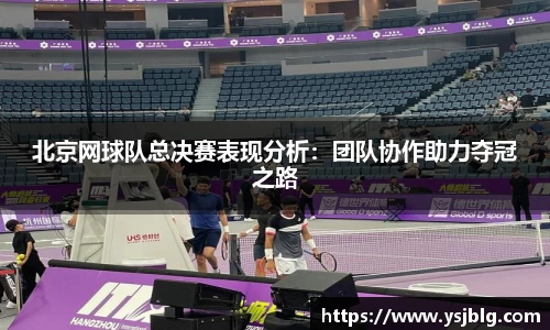 北京网球队总决赛表现分析：团队协作助力夺冠之路