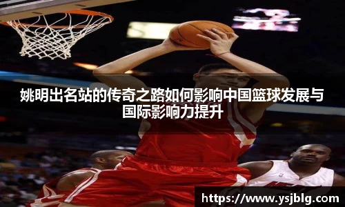 姚明出名站的传奇之路如何影响中国篮球发展与国际影响力提升