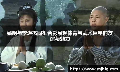 姚明与李连杰同框合影展现体育与武术巨星的友谊与魅力