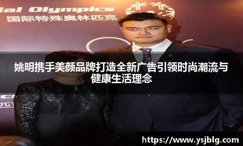 姚明携手美颜品牌打造全新广告引领时尚潮流与健康生活理念