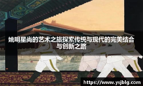 姚明星尚的艺术之旅探索传统与现代的完美结合与创新之路