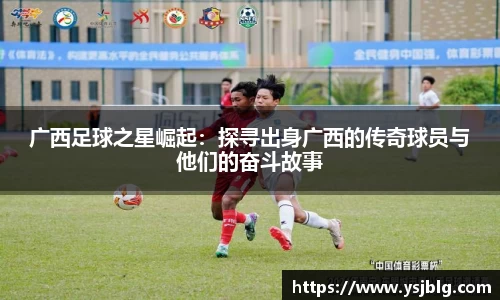 广西足球之星崛起：探寻出身广西的传奇球员与他们的奋斗故事