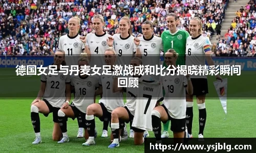 德国女足与丹麦女足激战成和比分揭晓精彩瞬间回顾