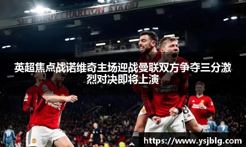 英超焦点战诺维奇主场迎战曼联双方争夺三分激烈对决即将上演