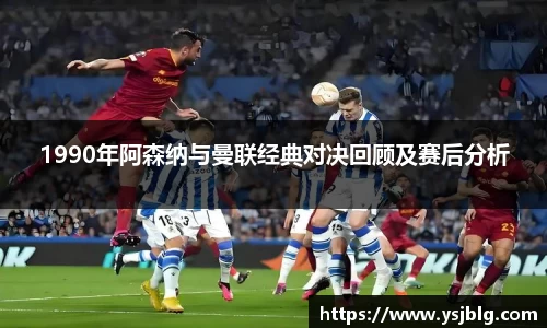 1990年阿森纳与曼联经典对决回顾及赛后分析