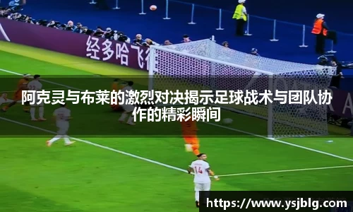 阿克灵与布莱的激烈对决揭示足球战术与团队协作的精彩瞬间