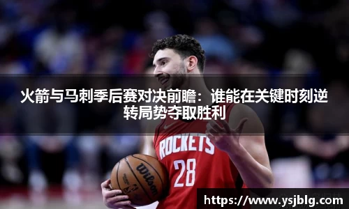 火箭与马刺季后赛对决前瞻：谁能在关键时刻逆转局势夺取胜利