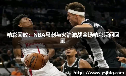 精彩回放：NBA马刺与火箭激战全场精彩瞬间回顾