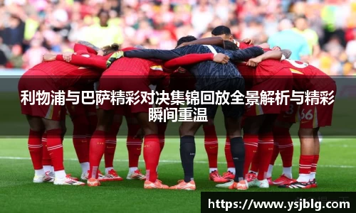 利物浦与巴萨精彩对决集锦回放全景解析与精彩瞬间重温