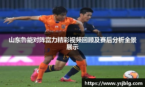 山东鲁能对阵富力精彩视频回顾及赛后分析全景展示