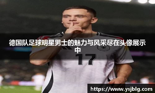 德国队足球明星男士的魅力与风采尽在头像展示中