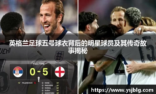英格兰足球五号球衣背后的明星球员及其传奇故事揭秘