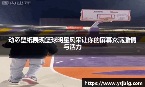 动态壁纸展现篮球明星风采让你的屏幕充满激情与活力