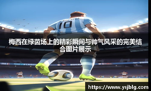 梅西在绿茵场上的精彩瞬间与帅气风采的完美结合图片展示